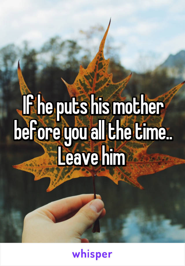 If he puts his mother before you all the time.. Leave him 