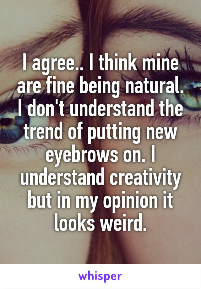 I agree.. I think mine are fine being natural. I don't understand the trend of putting new eyebrows on. I understand creativity but in my opinion it looks weird.