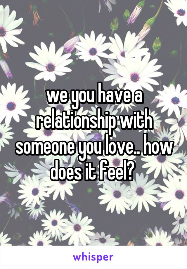 we you have a relationship with someone you love.. how does it feel? 