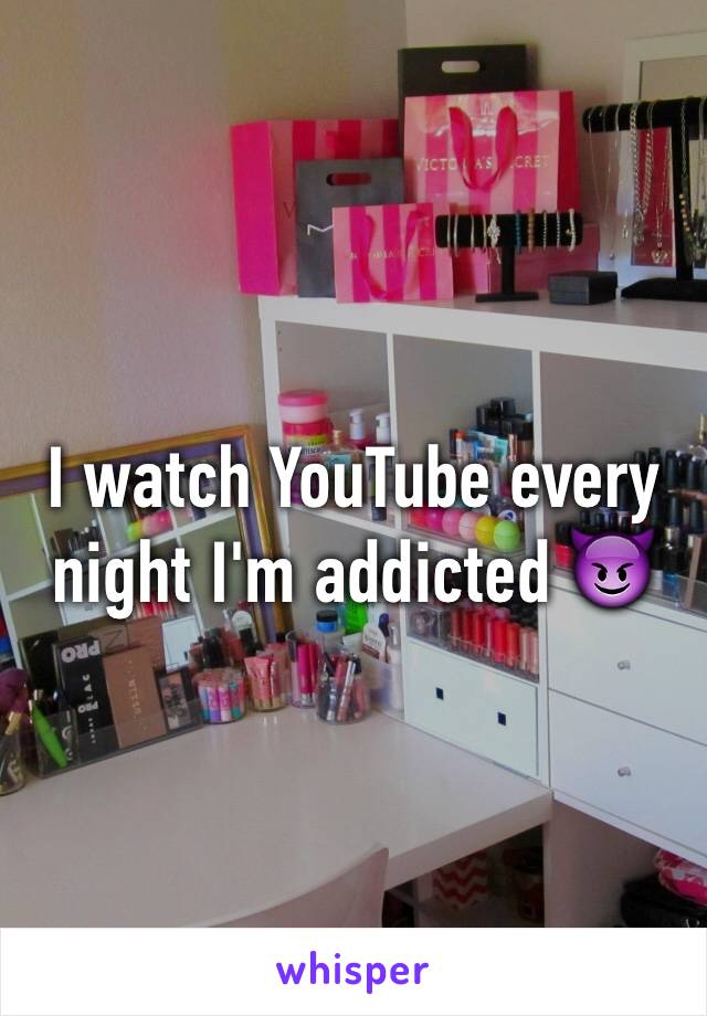 I watch YouTube every night I'm addicted 😈