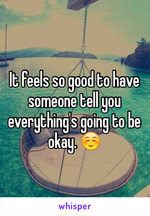 It feels so good to have someone tell you everything's going to be okay. ☺️