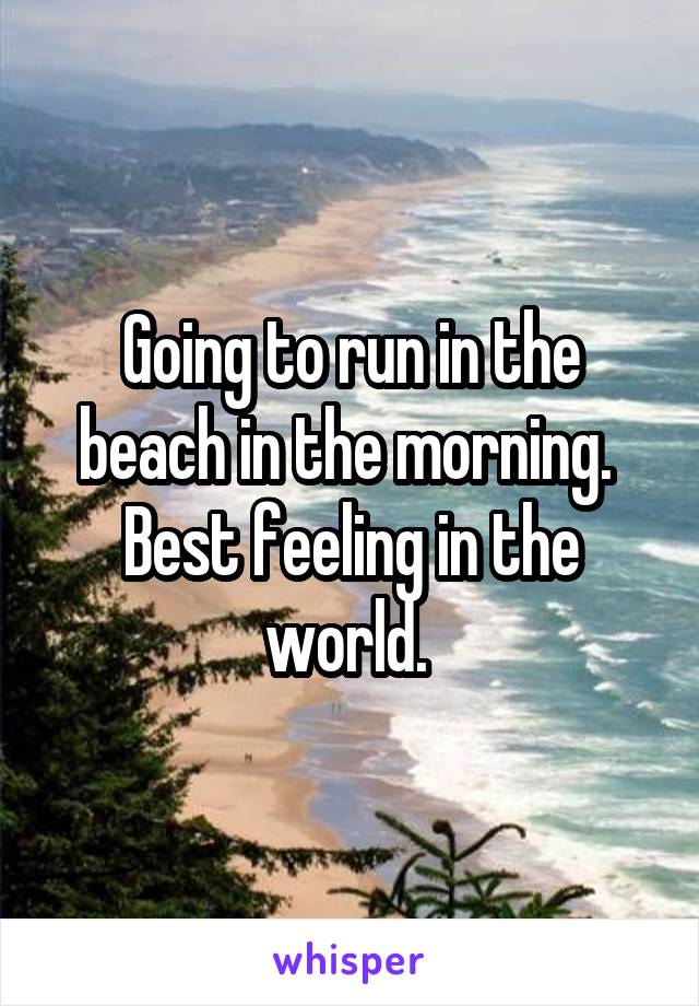 Going to run in the beach in the morning.  Best feeling in the world. 