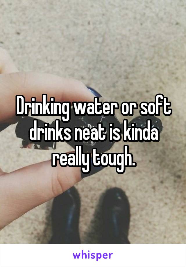 Drinking water or soft drinks neat is kinda really tough.