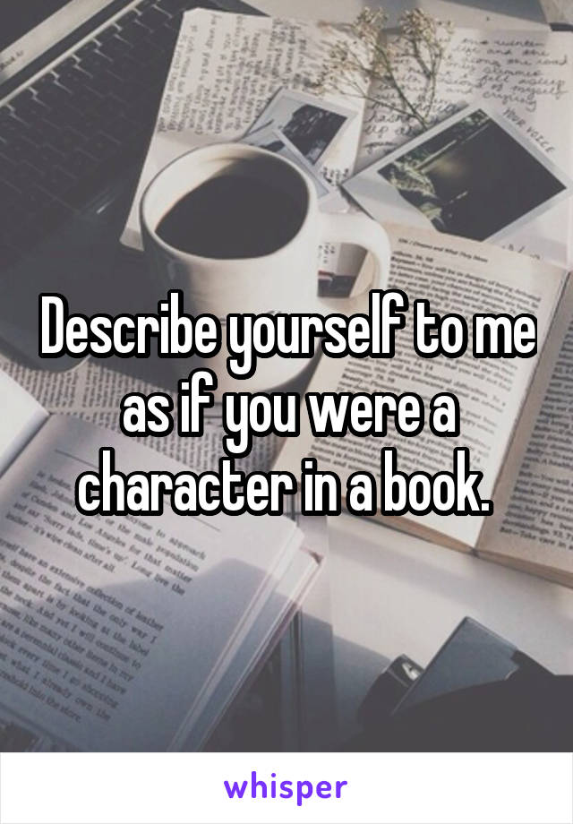 Describe yourself to me as if you were a character in a book. 