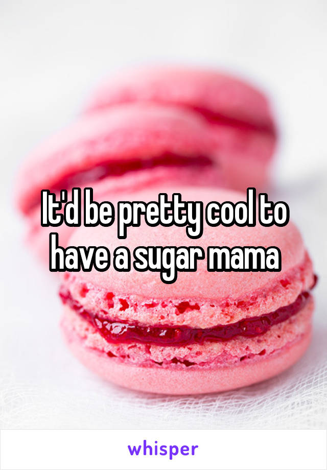 It'd be pretty cool to have a sugar mama