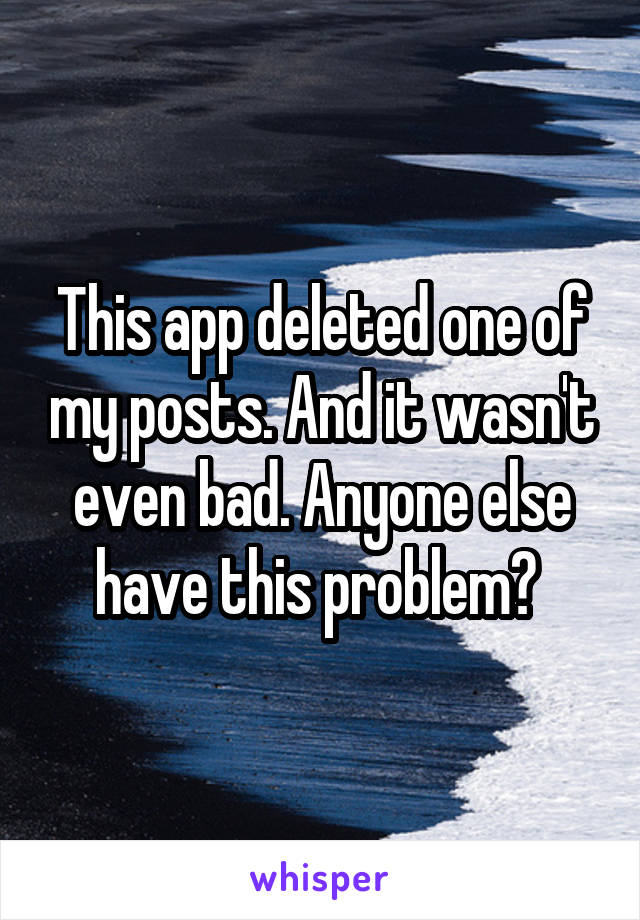 This app deleted one of my posts. And it wasn't even bad. Anyone else have this problem? 