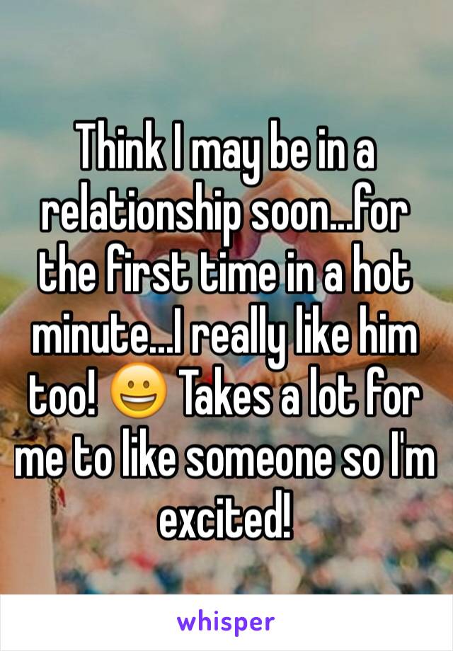 Think I may be in a relationship soon...for the first time in a hot minute...I really like him too! 😀 Takes a lot for me to like someone so I'm excited!