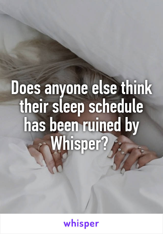 Does anyone else think their sleep schedule has been ruined by Whisper? 