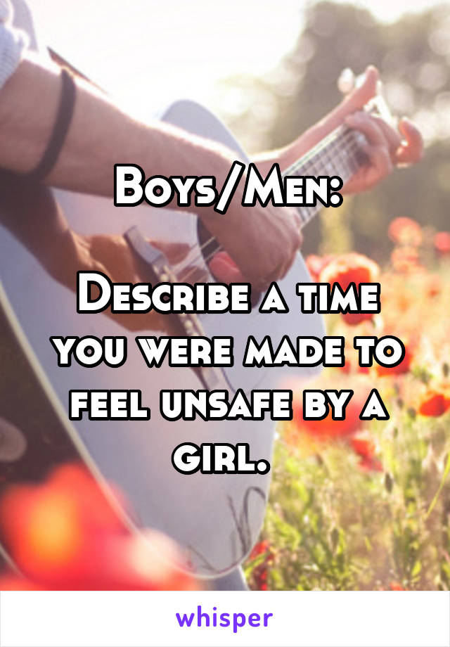 Boys/Men:

Describe a time you were made to feel unsafe by a girl. 