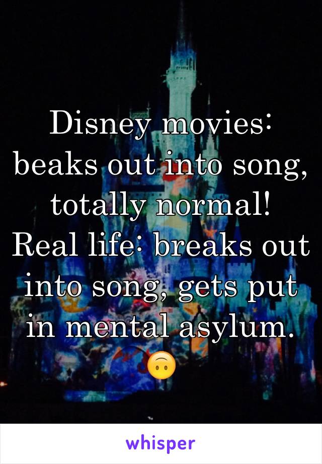Disney movies: beaks out into song, totally normal!
Real life: breaks out into song, gets put in mental asylum. 🙃