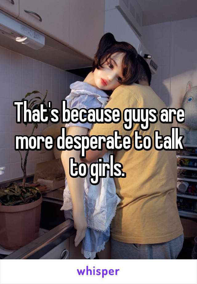 That's because guys are more desperate to talk to girls. 