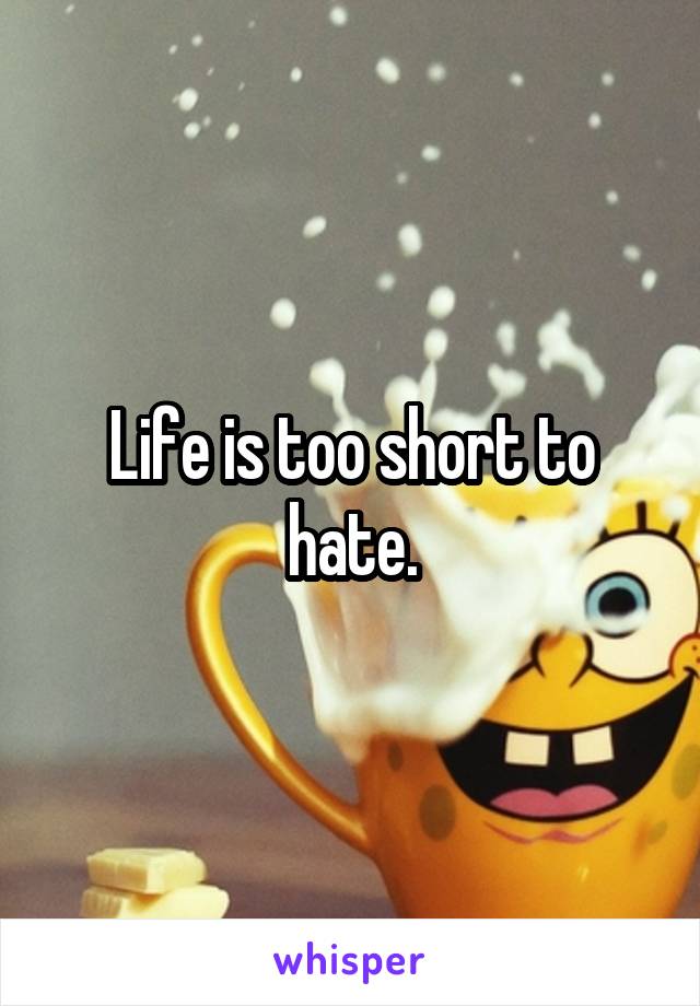 Life is too short to hate.