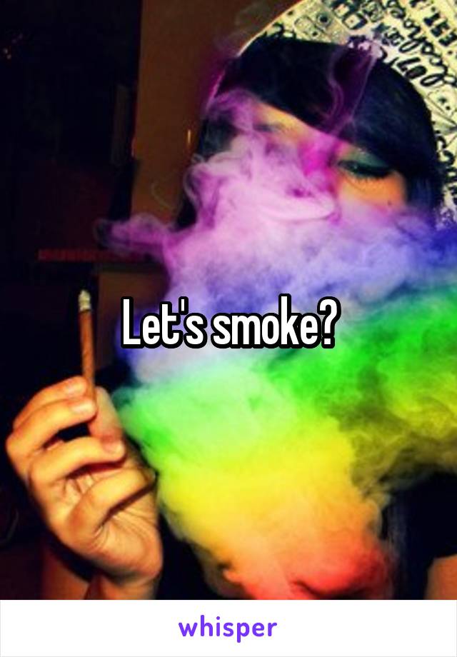 Let's smoke?