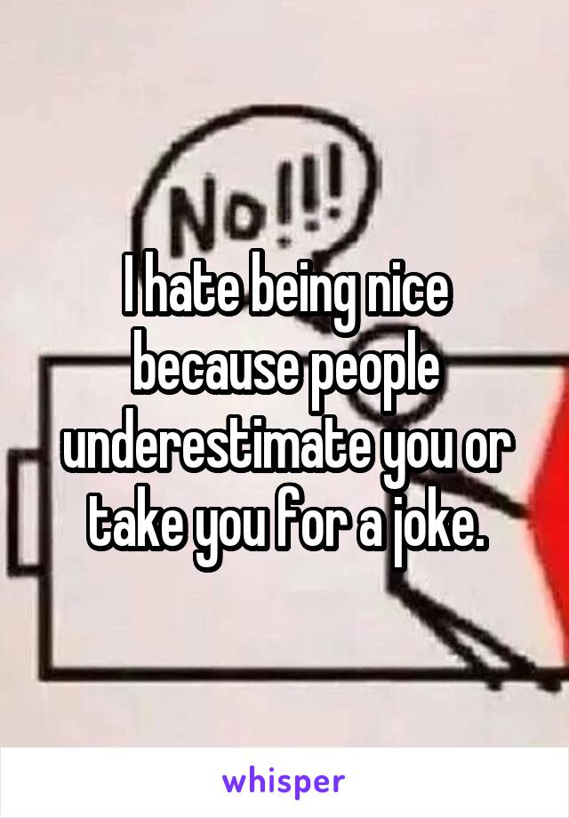 I hate being nice because people underestimate you or take you for a joke.
