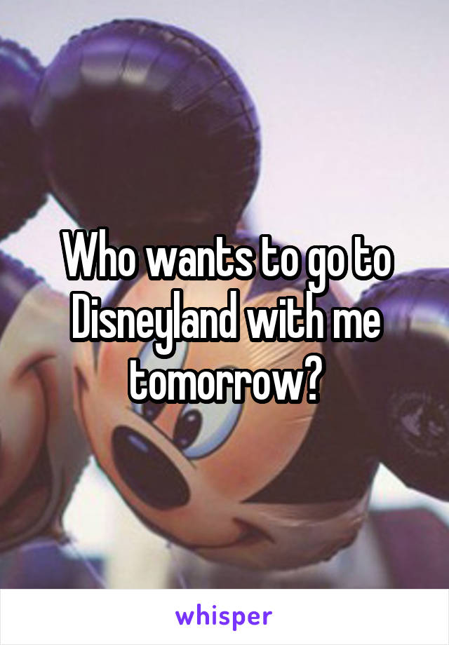Who wants to go to Disneyland with me tomorrow?