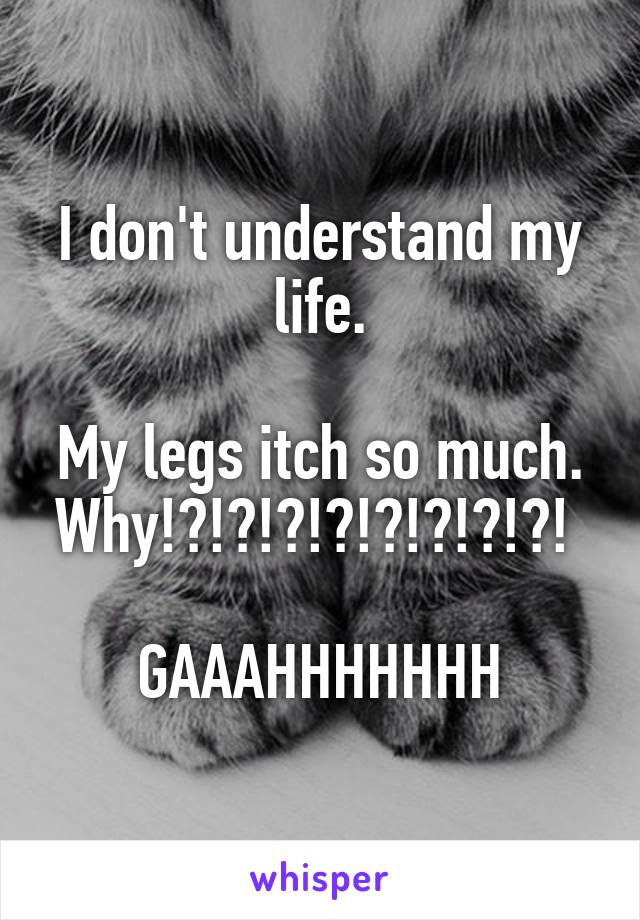 I don't understand my life.

My legs itch so much. Why!?!?!?!?!?!?!?!?! 

GAAAHHHHHHH