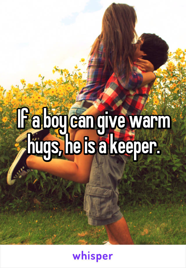 If a boy can give warm hugs, he is a keeper.