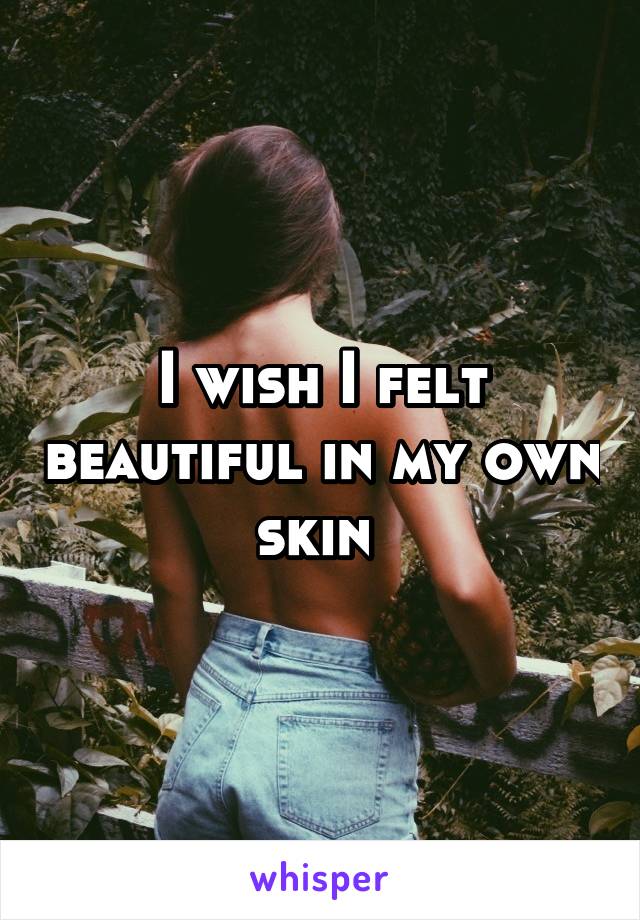 I wish I felt beautiful in my own skin 