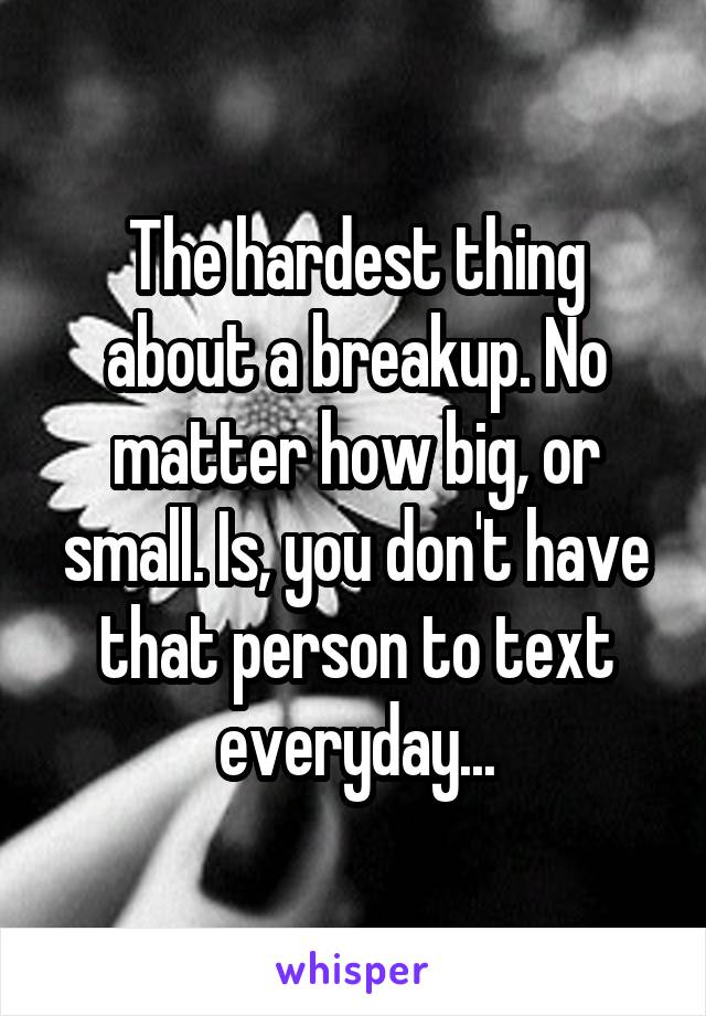 The hardest thing about a breakup. No matter how big, or small. Is, you don't have that person to text everyday...