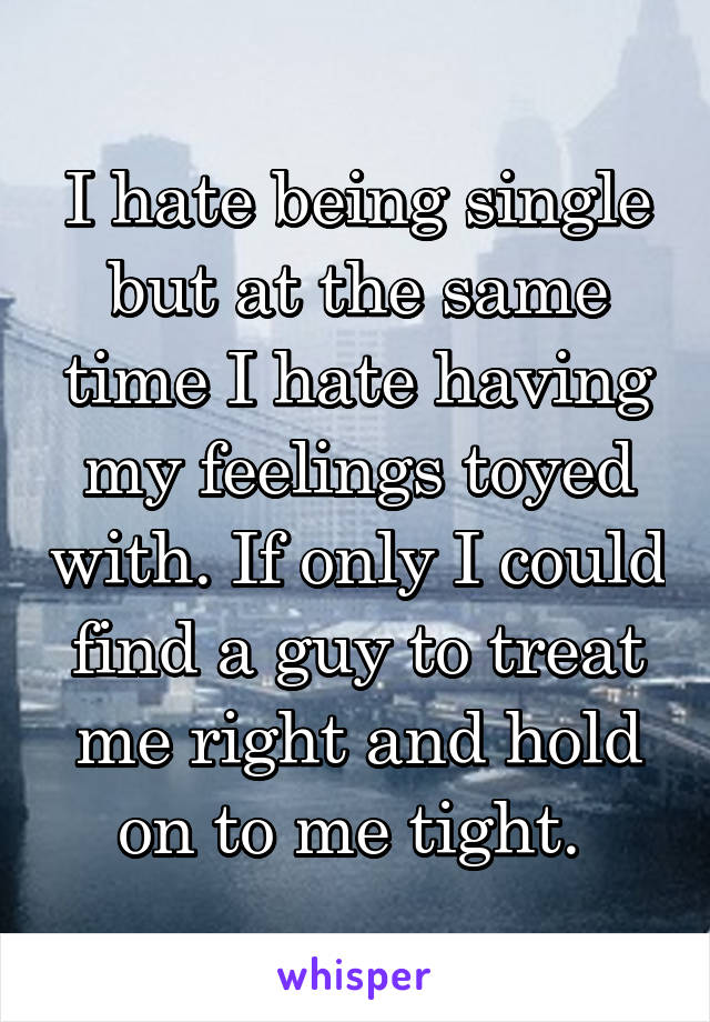 I hate being single but at the same time I hate having my feelings toyed with. If only I could find a guy to treat me right and hold on to me tight. 