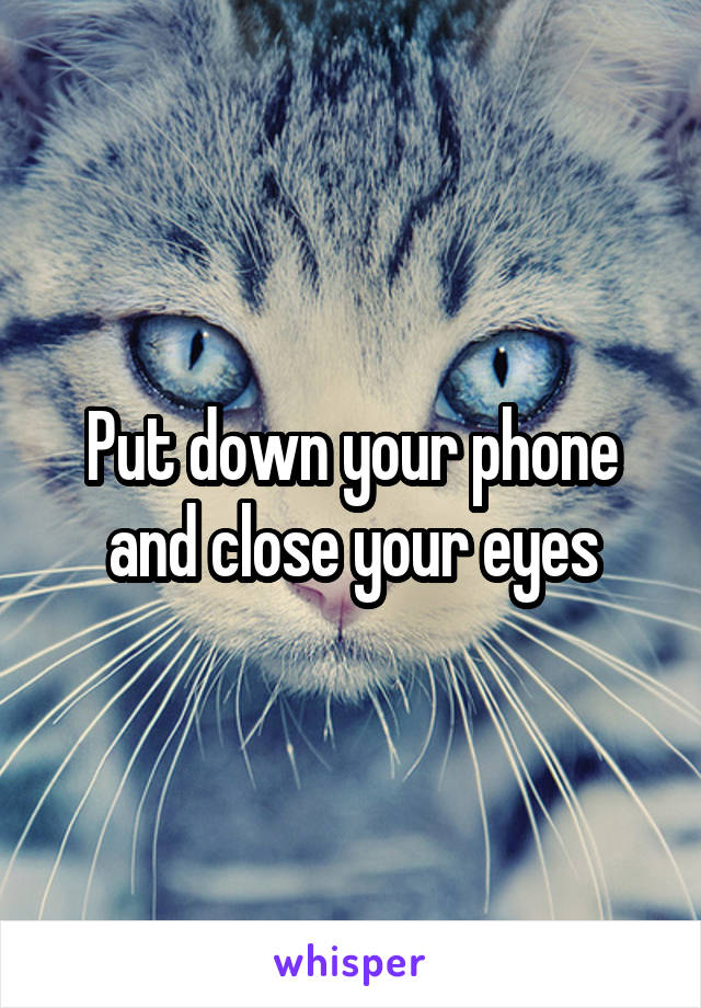 Put down your phone and close your eyes