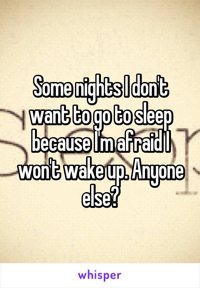 Some nights I don't want to go to sleep because I'm afraid I won't wake up. Anyone else?