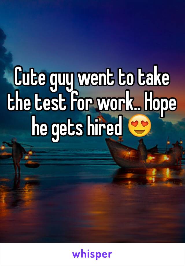 Cute guy went to take the test for work.. Hope he gets hired 😍