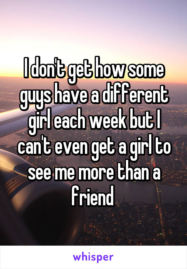 I don't get how some guys have a different girl each week but I can't even get a girl to see me more than a friend 