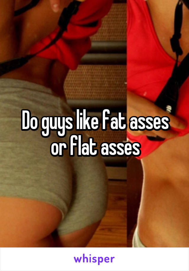 Do guys like fat asses or flat asses