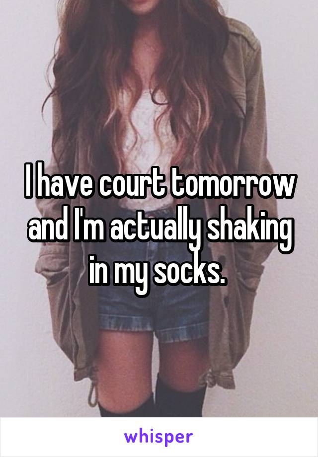 I have court tomorrow and I'm actually shaking in my socks. 