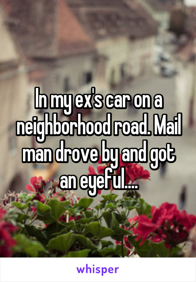 In my ex's car on a neighborhood road. Mail man drove by and got an eyeful....