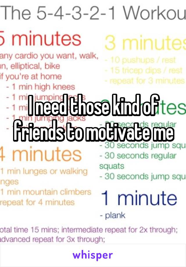 I need those kind of friends to motivate me 