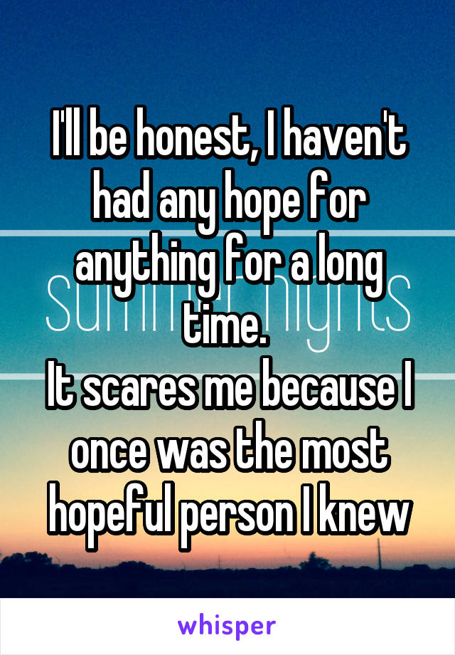 I'll be honest, I haven't had any hope for anything for a long time. 
It scares me because I once was the most hopeful person I knew