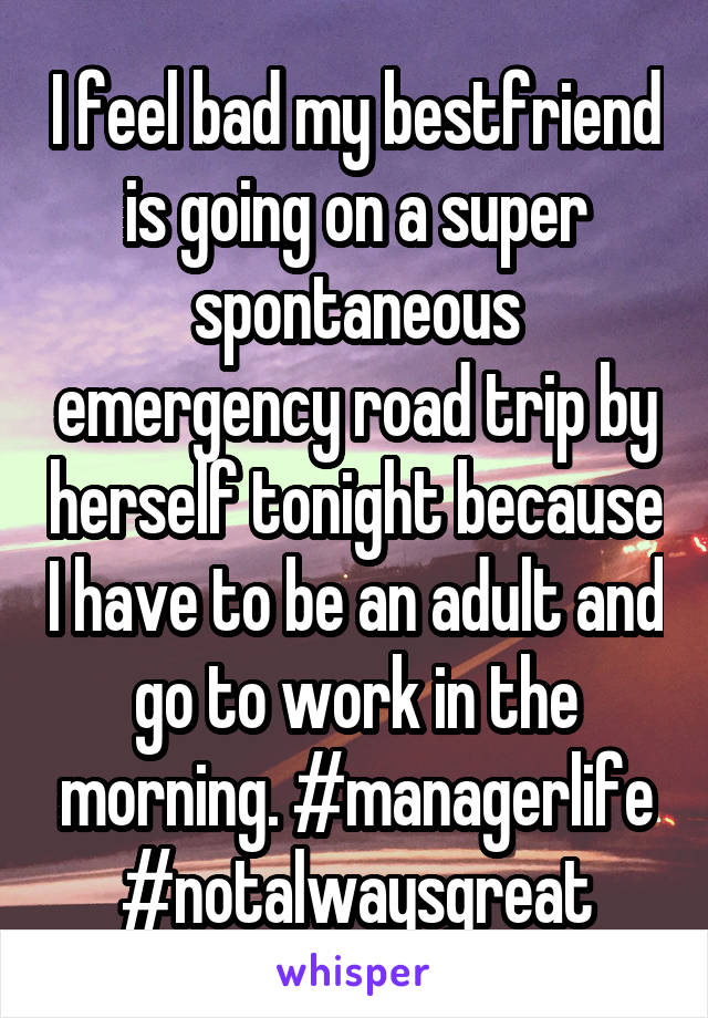 I feel bad my bestfriend is going on a super spontaneous emergency road trip by herself tonight because I have to be an adult and go to work in the morning. #managerlife #notalwaysgreat