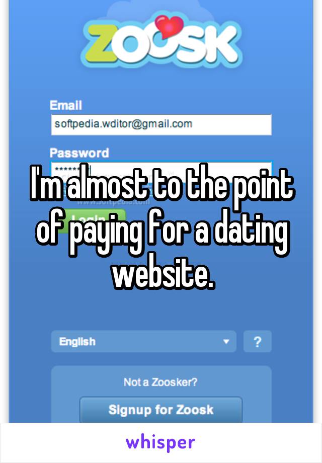 I'm almost to the point of paying for a dating website.