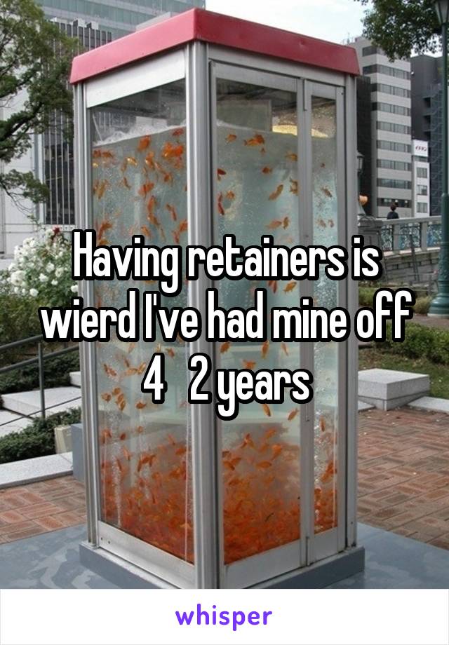 Having retainers is wierd I've had mine off 4   2 years