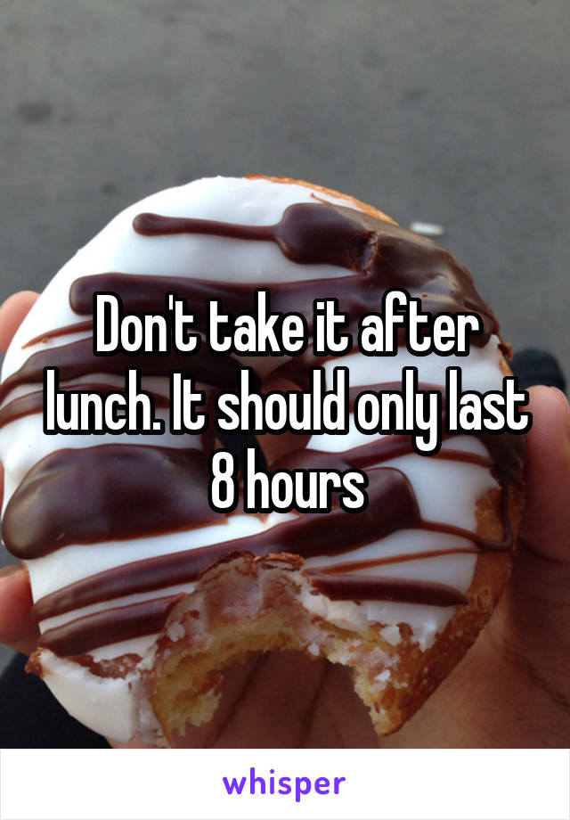 Don't take it after lunch. It should only last 8 hours