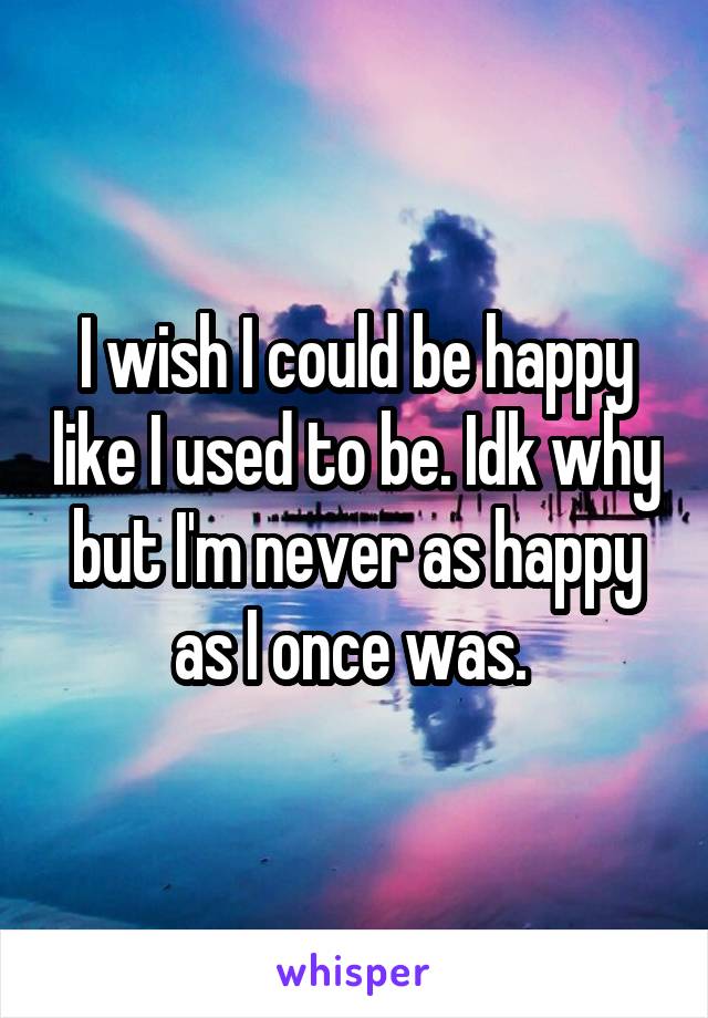 I wish I could be happy like I used to be. Idk why but I'm never as happy as I once was. 
