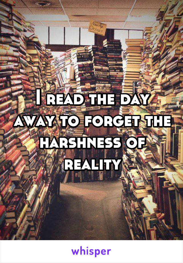 I read the day away to forget the harshness of reality
