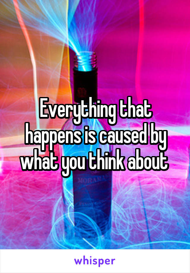 Everything that happens is caused by what you think about 