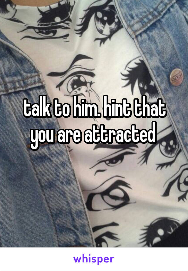 talk to him. hint that you are attracted 

