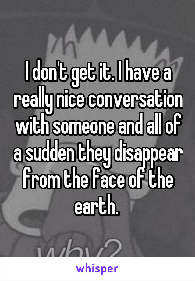 I don't get it. I have a really nice conversation with someone and all of a sudden they disappear from the face of the earth. 