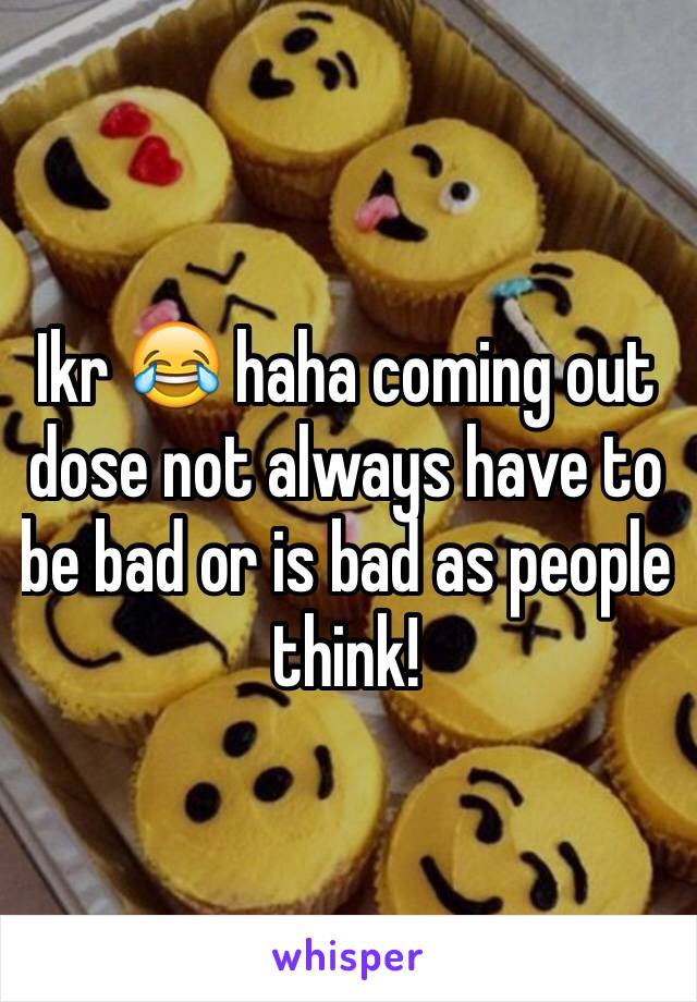 Ikr 😂 haha coming out dose not always have to be bad or is bad as people think! 