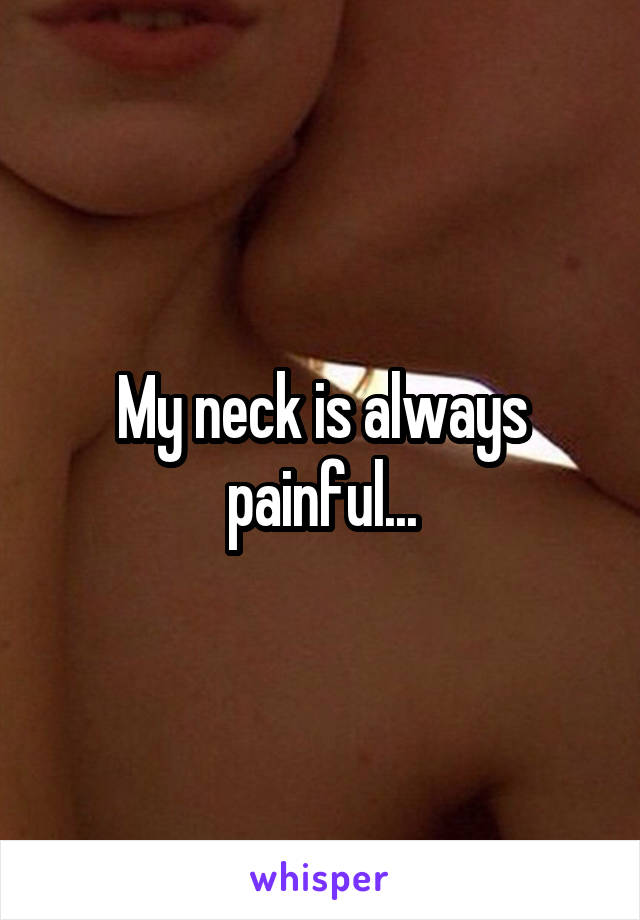 My neck is always painful...