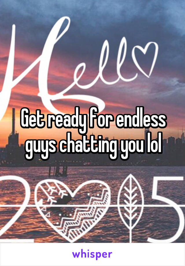 Get ready for endless guys chatting you lol