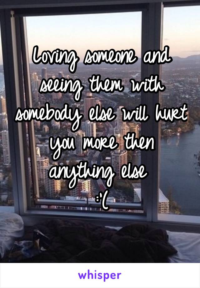 Loving someone and seeing them with somebody else will hurt you more then anything else 
:'(
