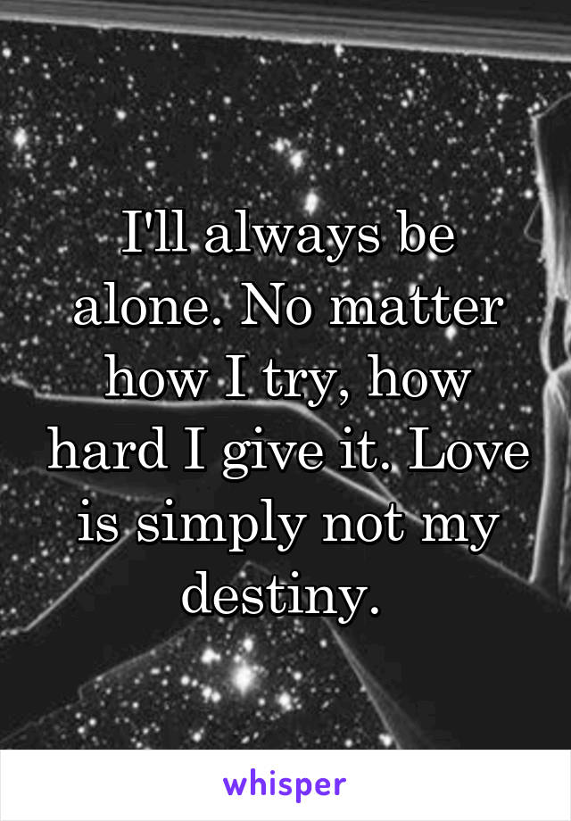 I'll always be alone. No matter how I try, how hard I give it. Love is simply not my destiny. 