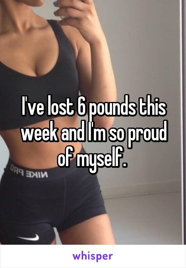 I've lost 6 pounds this week and I'm so proud of myself. 