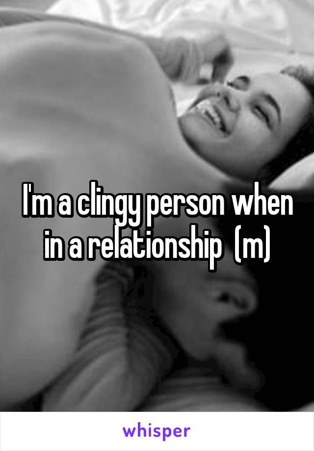 I'm a clingy person when in a relationship  (m)