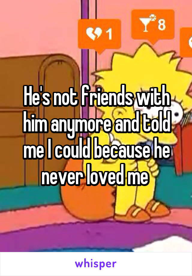 He's not friends with him anymore and told me I could because he never loved me 